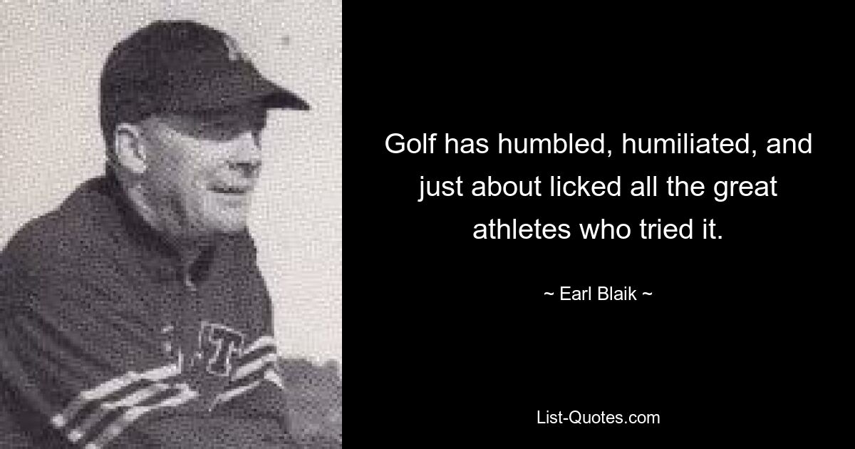 Golf has humbled, humiliated, and just about licked all the great athletes who tried it. — © Earl Blaik