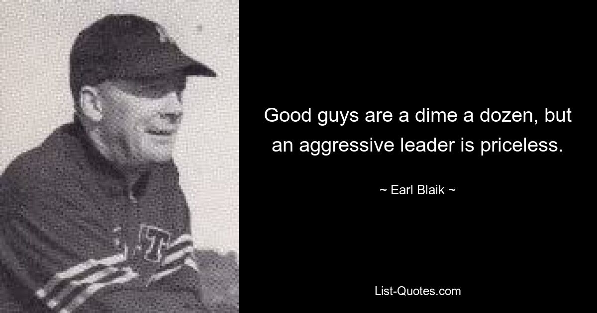 Good guys are a dime a dozen, but an aggressive leader is priceless. — © Earl Blaik