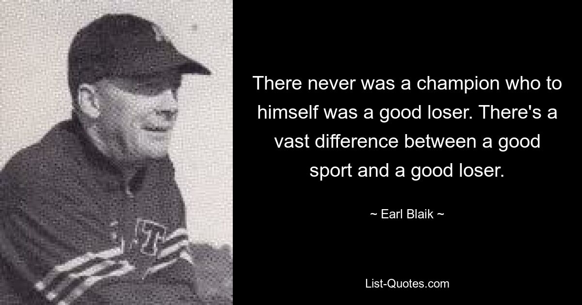 There never was a champion who to himself was a good loser. There's a vast difference between a good sport and a good loser. — © Earl Blaik