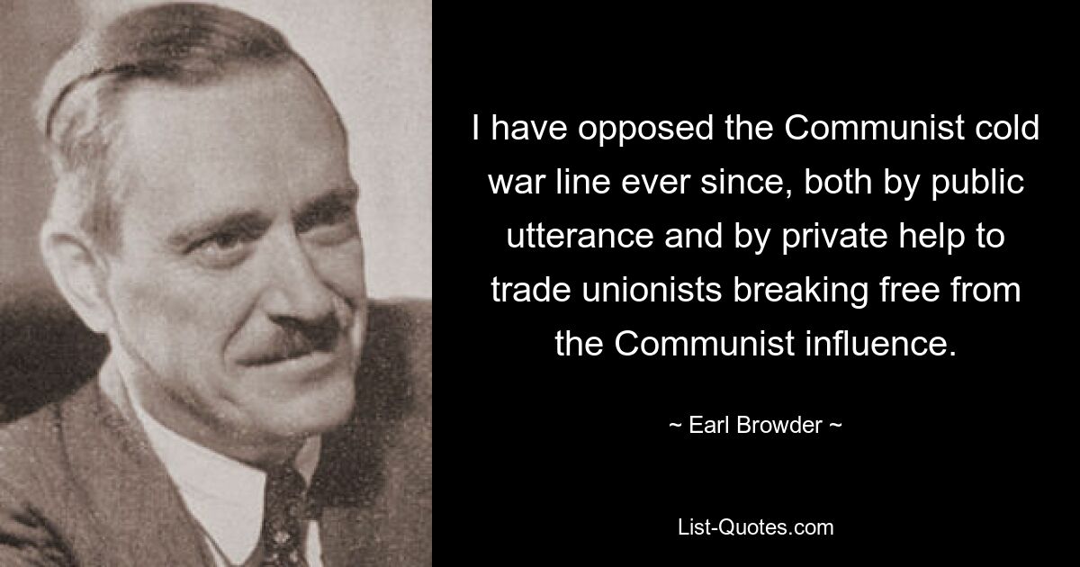 I have opposed the Communist cold war line ever since, both by public utterance and by private help to trade unionists breaking free from the Communist influence. — © Earl Browder