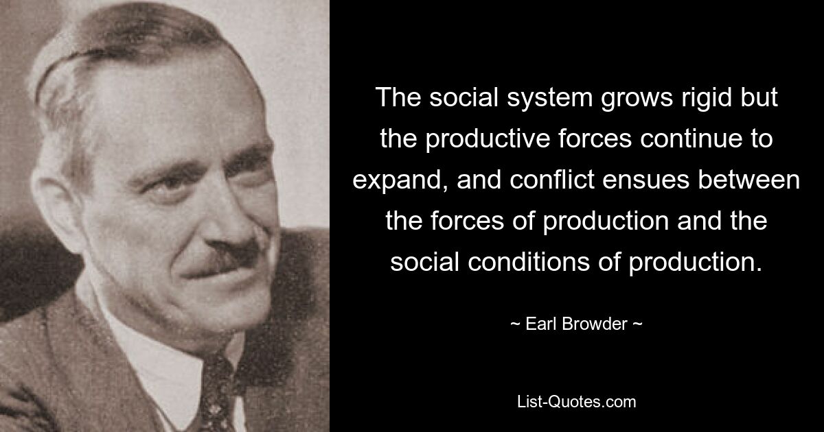 The social system grows rigid but the productive forces continue to expand, and conflict ensues between the forces of production and the social conditions of production. — © Earl Browder