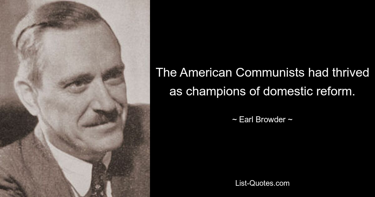 The American Communists had thrived as champions of domestic reform. — © Earl Browder