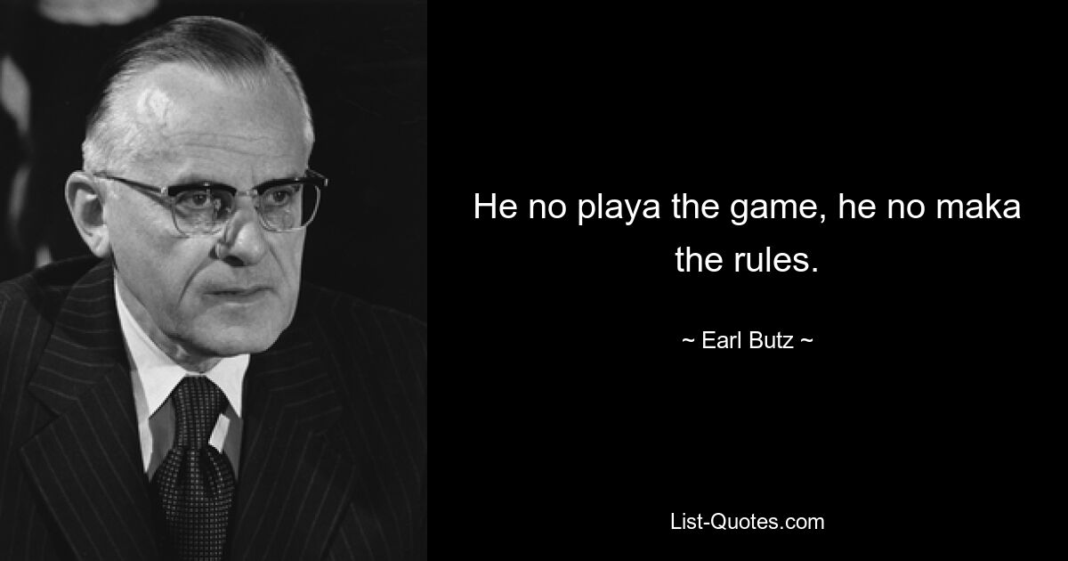 He no playa the game, he no maka the rules. — © Earl Butz