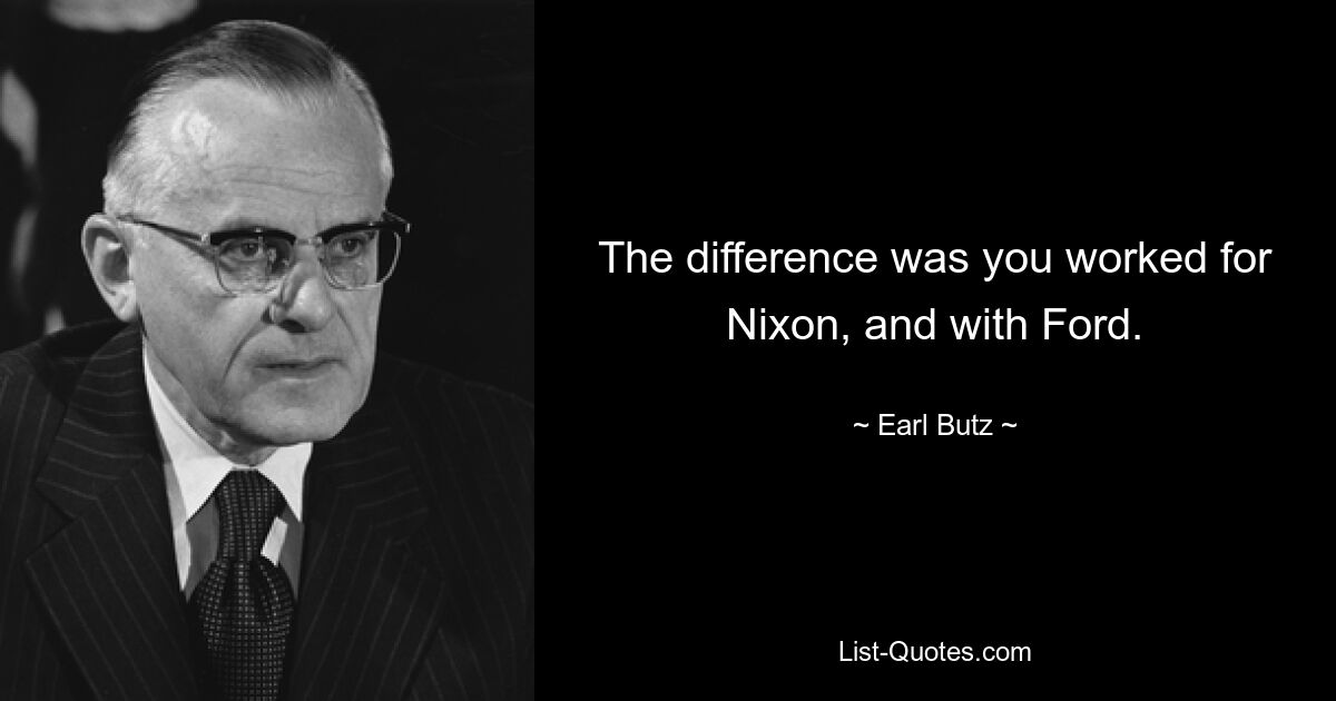 The difference was you worked for Nixon, and with Ford. — © Earl Butz