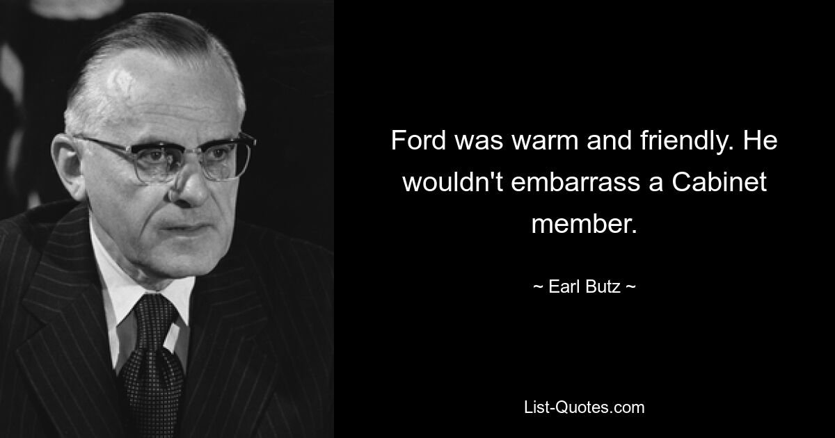 Ford was warm and friendly. He wouldn't embarrass a Cabinet member. — © Earl Butz