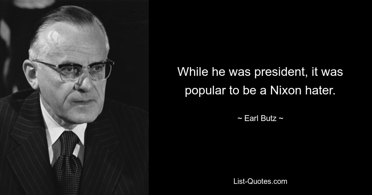 While he was president, it was popular to be a Nixon hater. — © Earl Butz