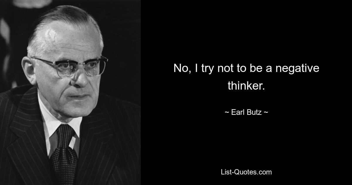 No, I try not to be a negative thinker. — © Earl Butz