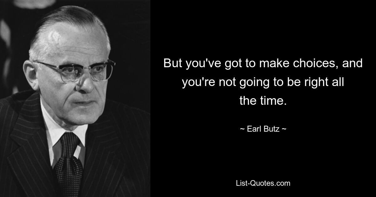 But you've got to make choices, and you're not going to be right all the time. — © Earl Butz