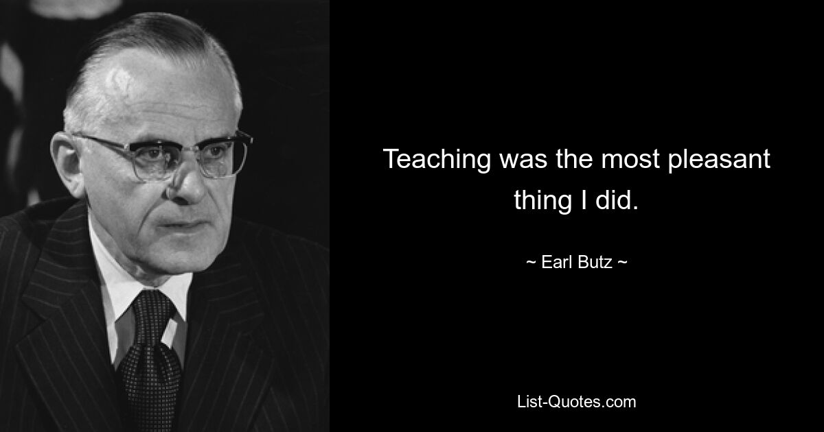 Teaching was the most pleasant thing I did. — © Earl Butz