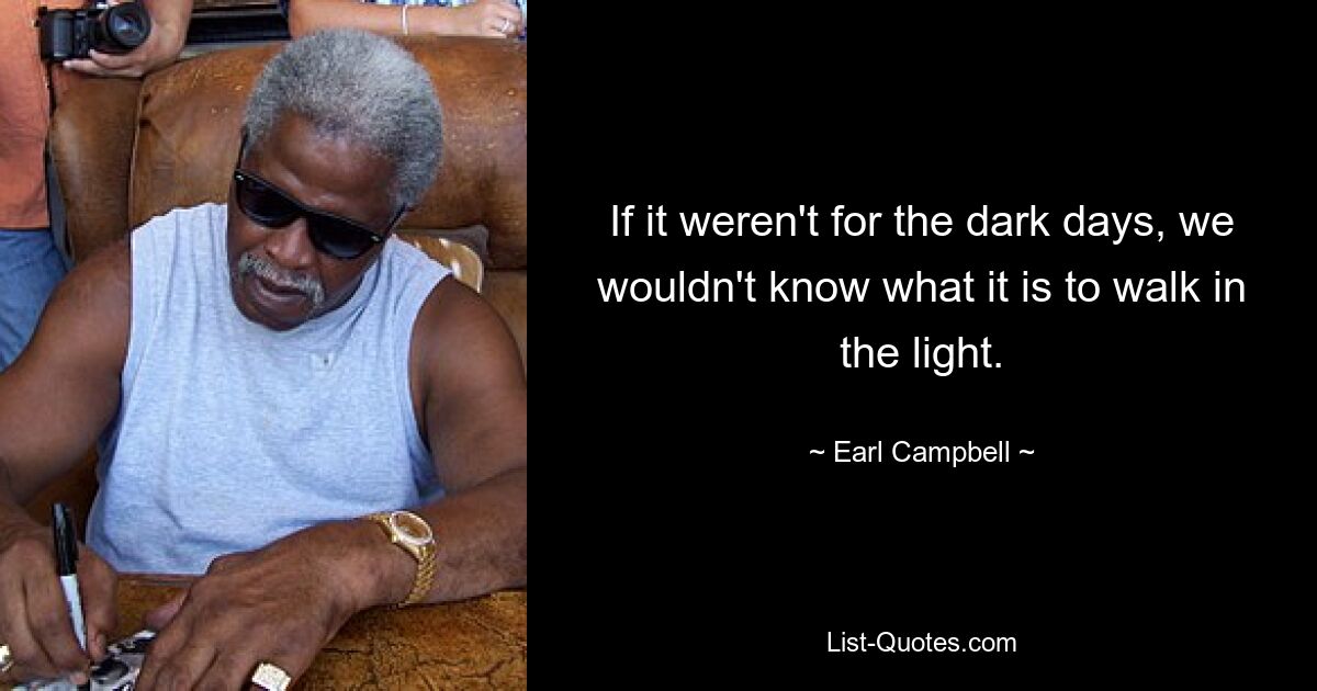 If it weren't for the dark days, we wouldn't know what it is to walk in the light. — © Earl Campbell