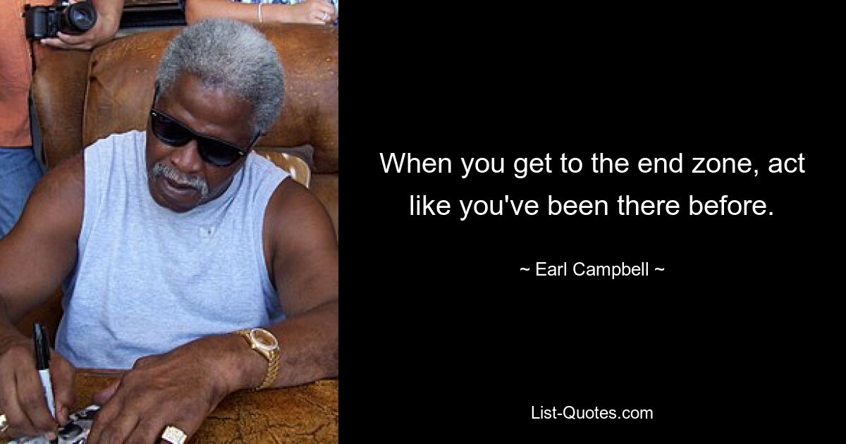 When you get to the end zone, act like you've been there before. — © Earl Campbell