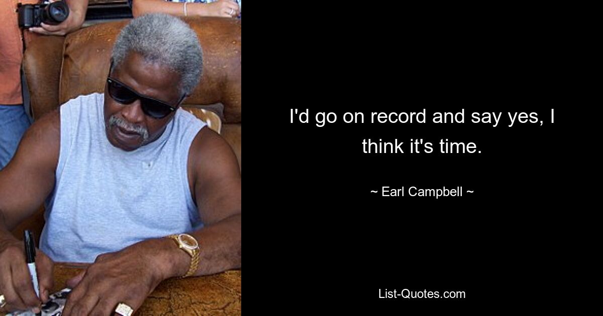 I'd go on record and say yes, I think it's time. — © Earl Campbell