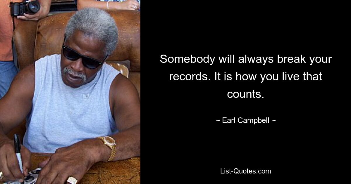 Somebody will always break your records. It is how you live that counts. — © Earl Campbell