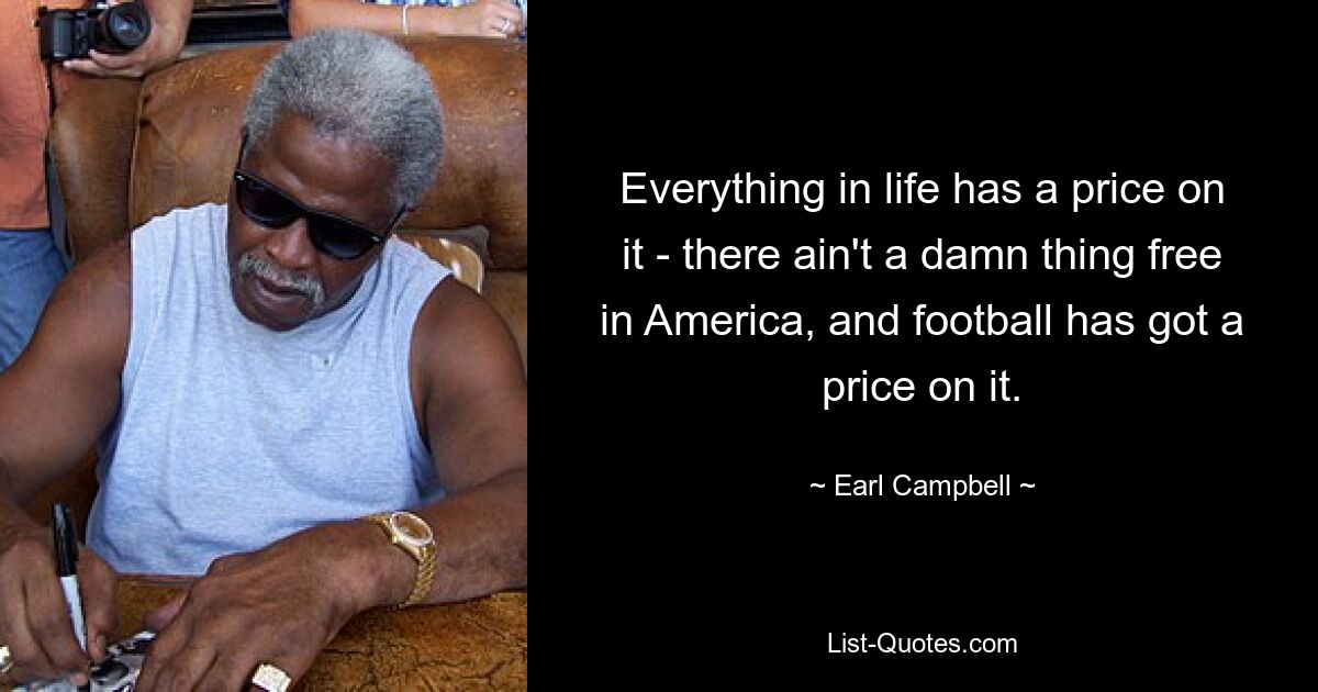 Everything in life has a price on it - there ain't a damn thing free in America, and football has got a price on it. — © Earl Campbell