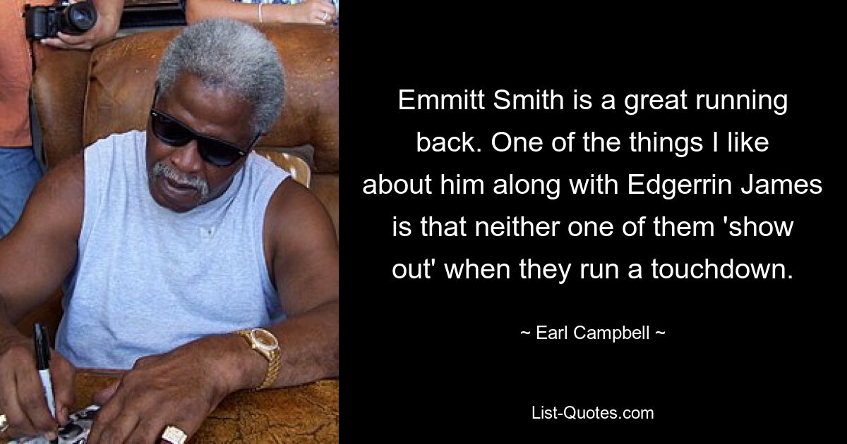 Emmitt Smith is a great running back. One of the things I like about him along with Edgerrin James is that neither one of them 'show out' when they run a touchdown. — © Earl Campbell