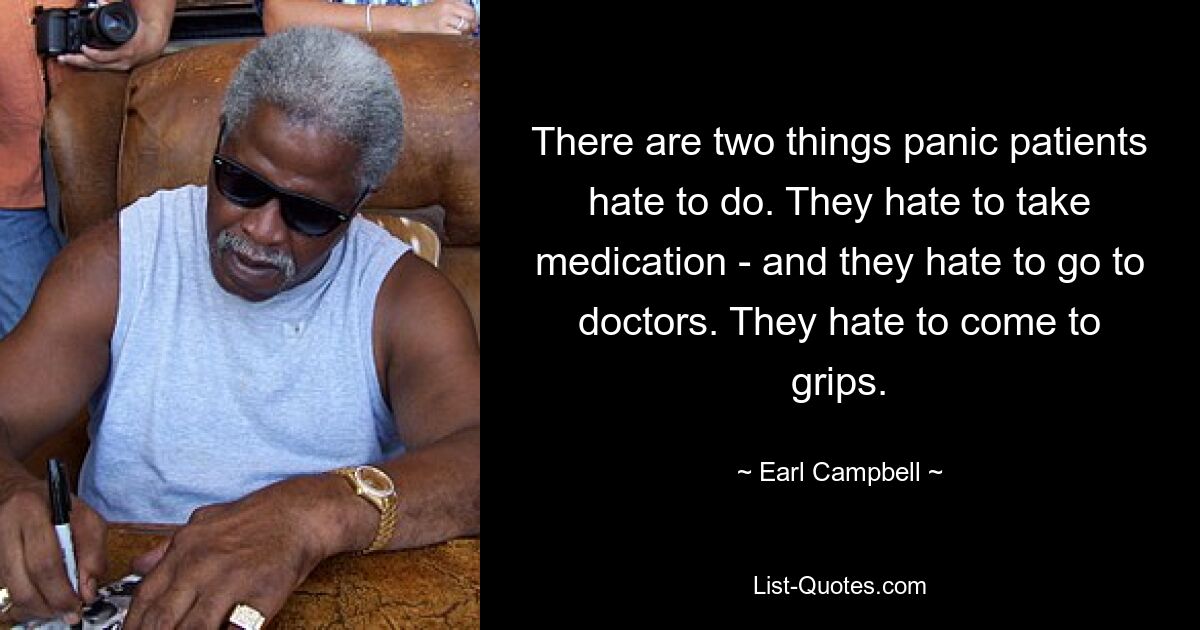 Es gibt zwei Dinge, die Panikpatienten hassen. Sie hassen es, Medikamente einzunehmen – und sie hassen es, zum Arzt zu gehen. Sie hassen es, sich auseinanderzusetzen. — © Earl Campbell 