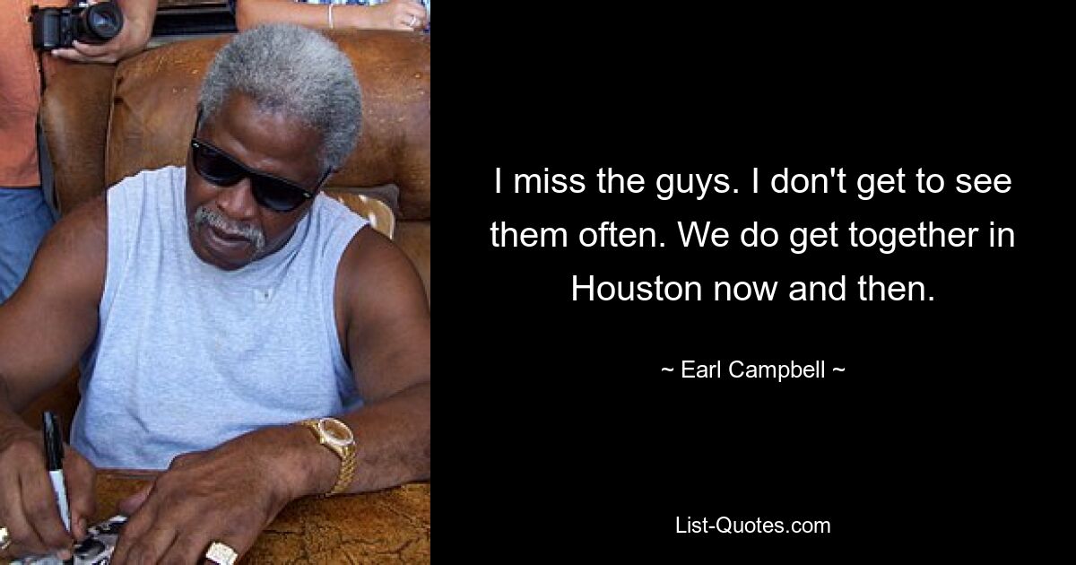 I miss the guys. I don't get to see them often. We do get together in Houston now and then. — © Earl Campbell