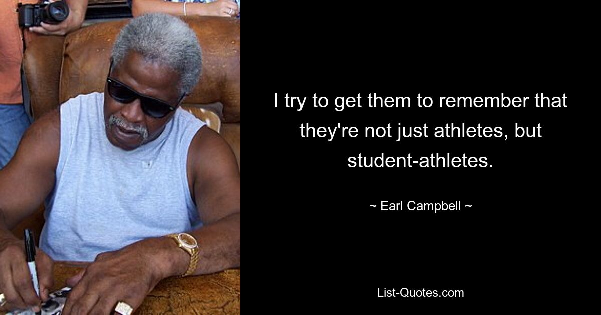 I try to get them to remember that they're not just athletes, but student-athletes. — © Earl Campbell