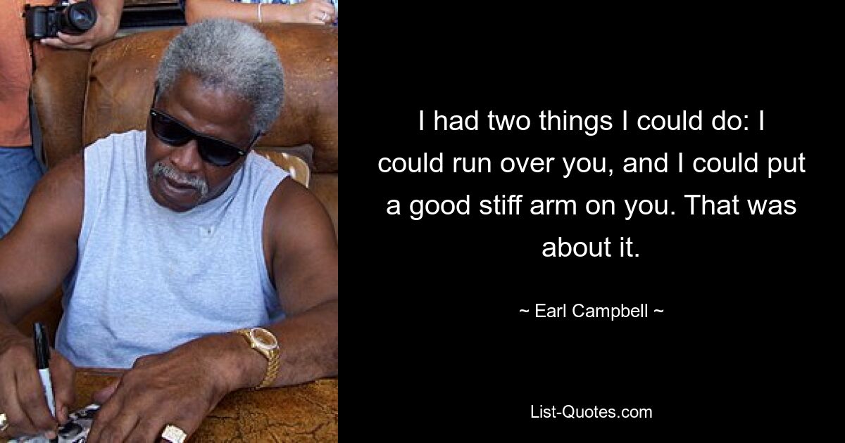 I had two things I could do: I could run over you, and I could put a good stiff arm on you. That was about it. — © Earl Campbell