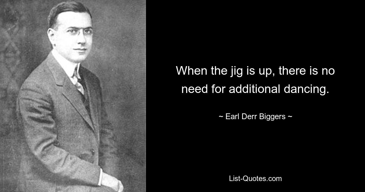 When the jig is up, there is no need for additional dancing. — © Earl Derr Biggers