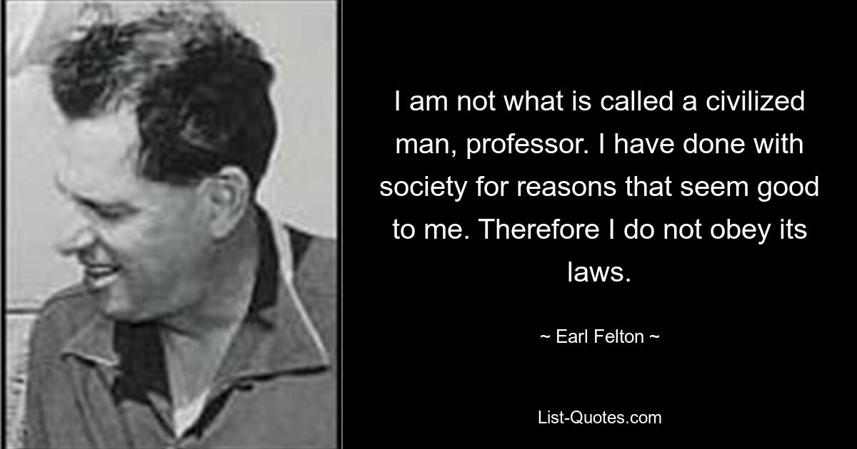 I am not what is called a civilized man, professor. I have done with society for reasons that seem good to me. Therefore I do not obey its laws. — © Earl Felton