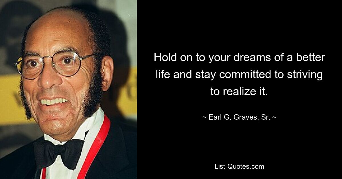 Hold on to your dreams of a better life and stay committed to striving to realize it. — © Earl G. Graves, Sr.