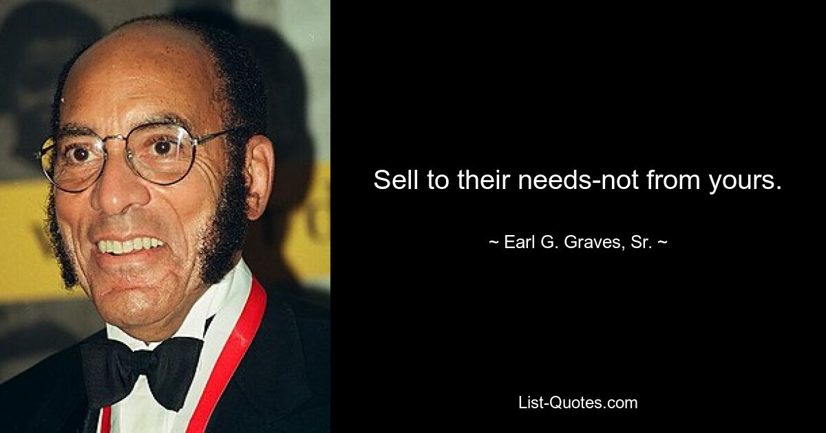 Sell to their needs-not from yours. — © Earl G. Graves, Sr.