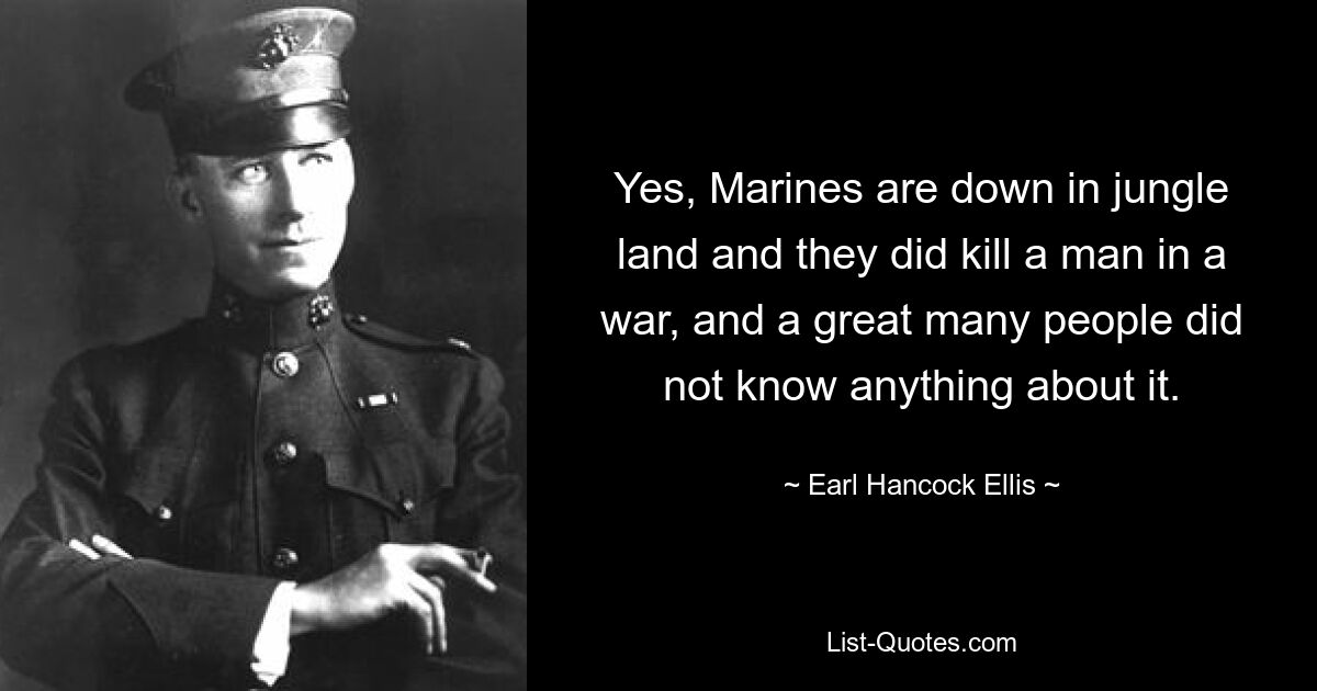 Yes, Marines are down in jungle land and they did kill a man in a war, and a great many people did not know anything about it. — © Earl Hancock Ellis