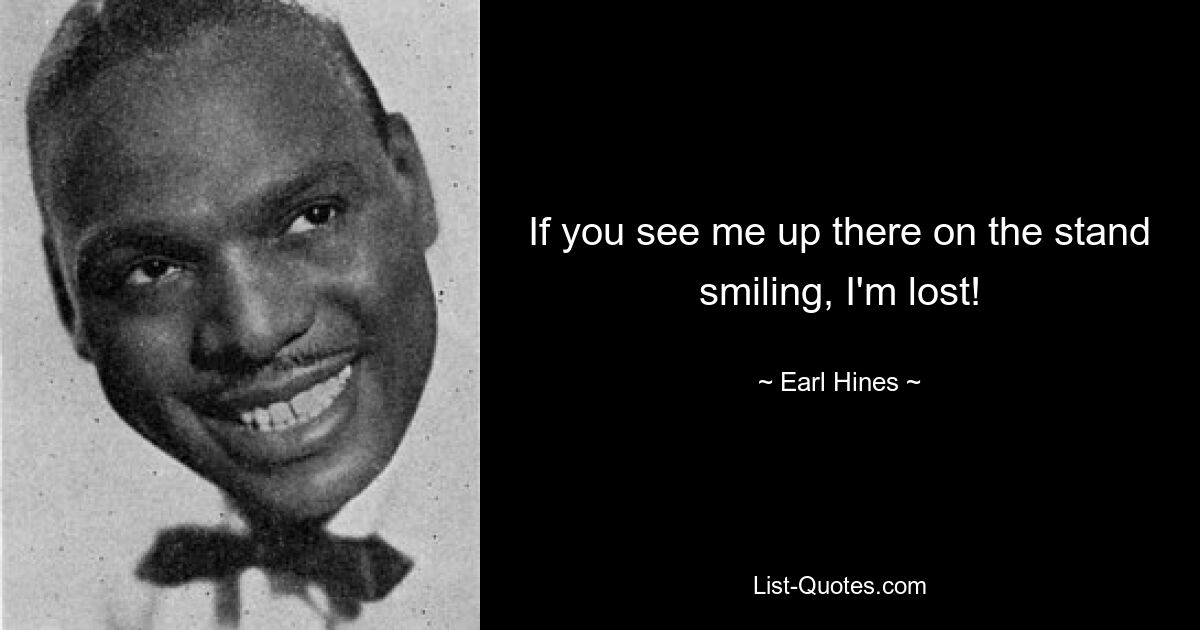 If you see me up there on the stand smiling, I'm lost! — © Earl Hines