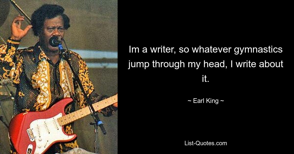 Im a writer, so whatever gymnastics jump through my head, I write about it. — © Earl King