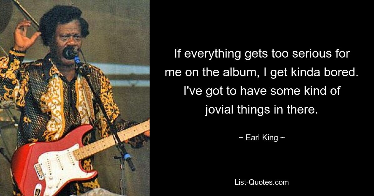 If everything gets too serious for me on the album, I get kinda bored. I've got to have some kind of jovial things in there. — © Earl King