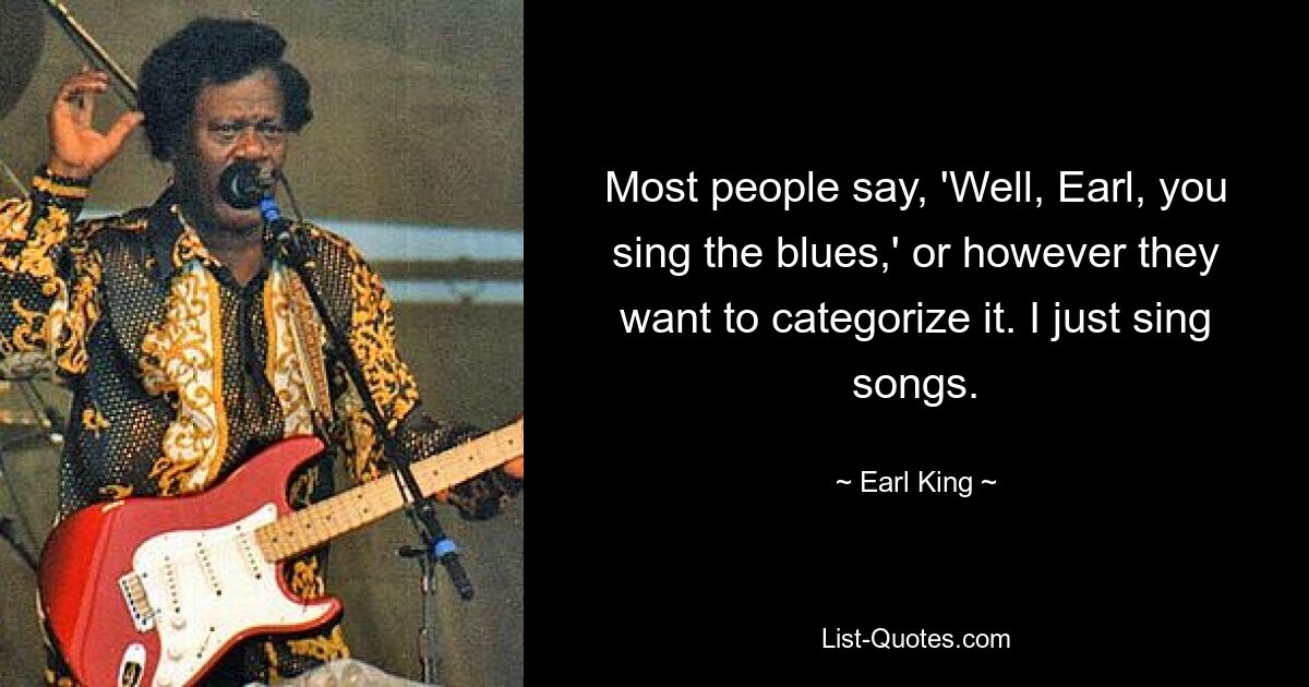 Most people say, 'Well, Earl, you sing the blues,' or however they want to categorize it. I just sing songs. — © Earl King