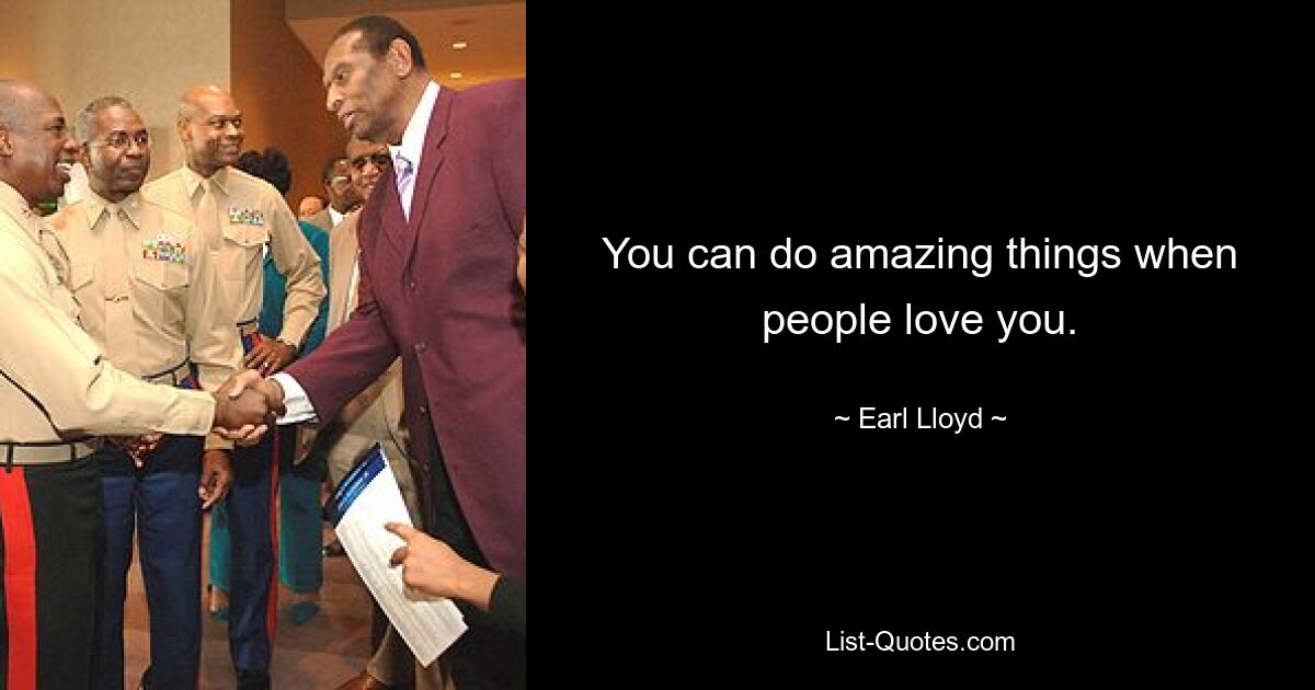 You can do amazing things when people love you. — © Earl Lloyd