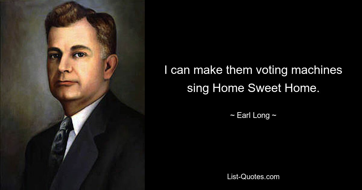 I can make them voting machines sing Home Sweet Home. — © Earl Long