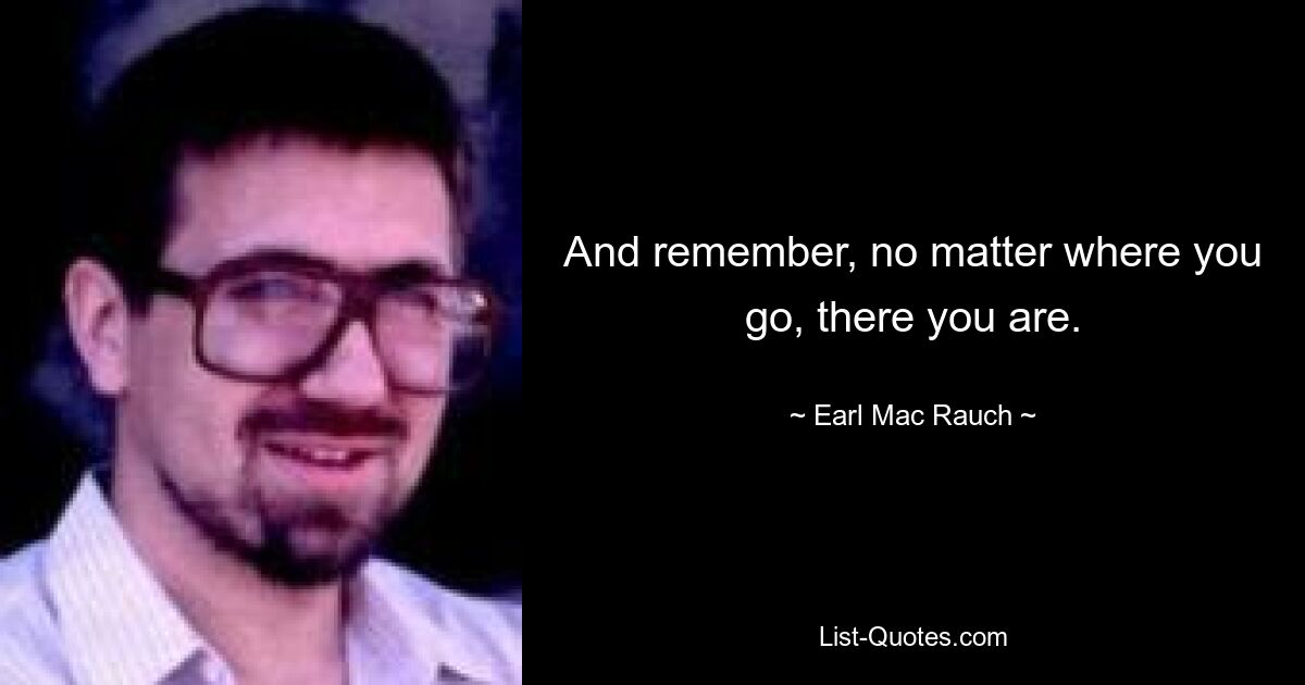 And remember, no matter where you go, there you are. — © Earl Mac Rauch