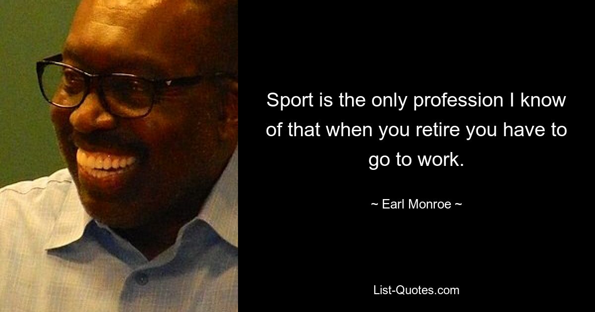 Sport is the only profession I know of that when you retire you have to go to work. — © Earl Monroe