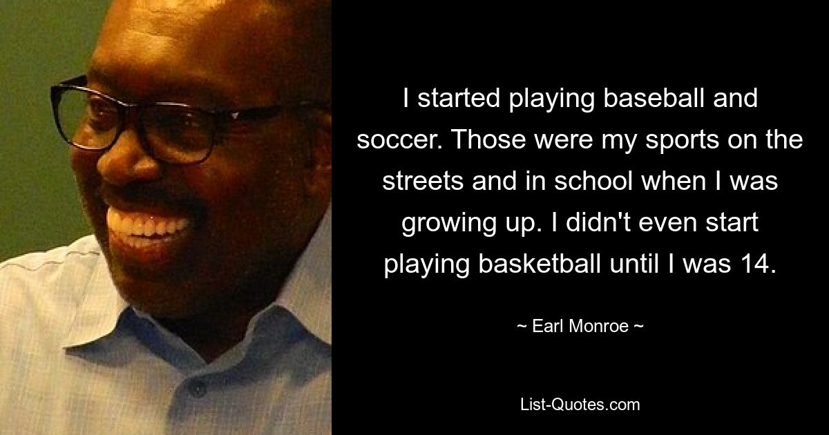 I started playing baseball and soccer. Those were my sports on the streets and in school when I was growing up. I didn't even start playing basketball until I was 14. — © Earl Monroe