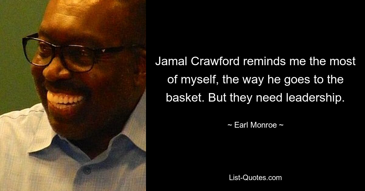 Jamal Crawford reminds me the most of myself, the way he goes to the basket. But they need leadership. — © Earl Monroe