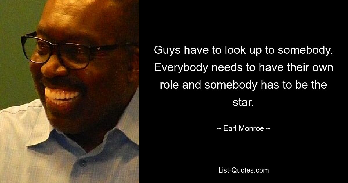 Guys have to look up to somebody. Everybody needs to have their own role and somebody has to be the star. — © Earl Monroe