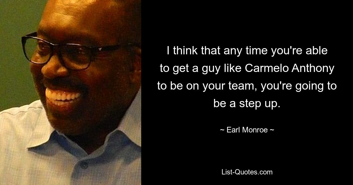 I think that any time you're able to get a guy like Carmelo Anthony to be on your team, you're going to be a step up. — © Earl Monroe