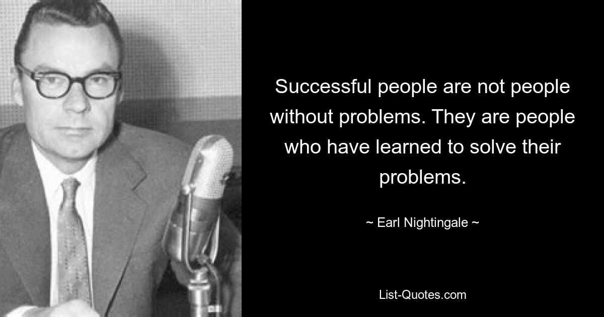 Successful people are not people without problems. They are people who have learned to solve their problems. — © Earl Nightingale