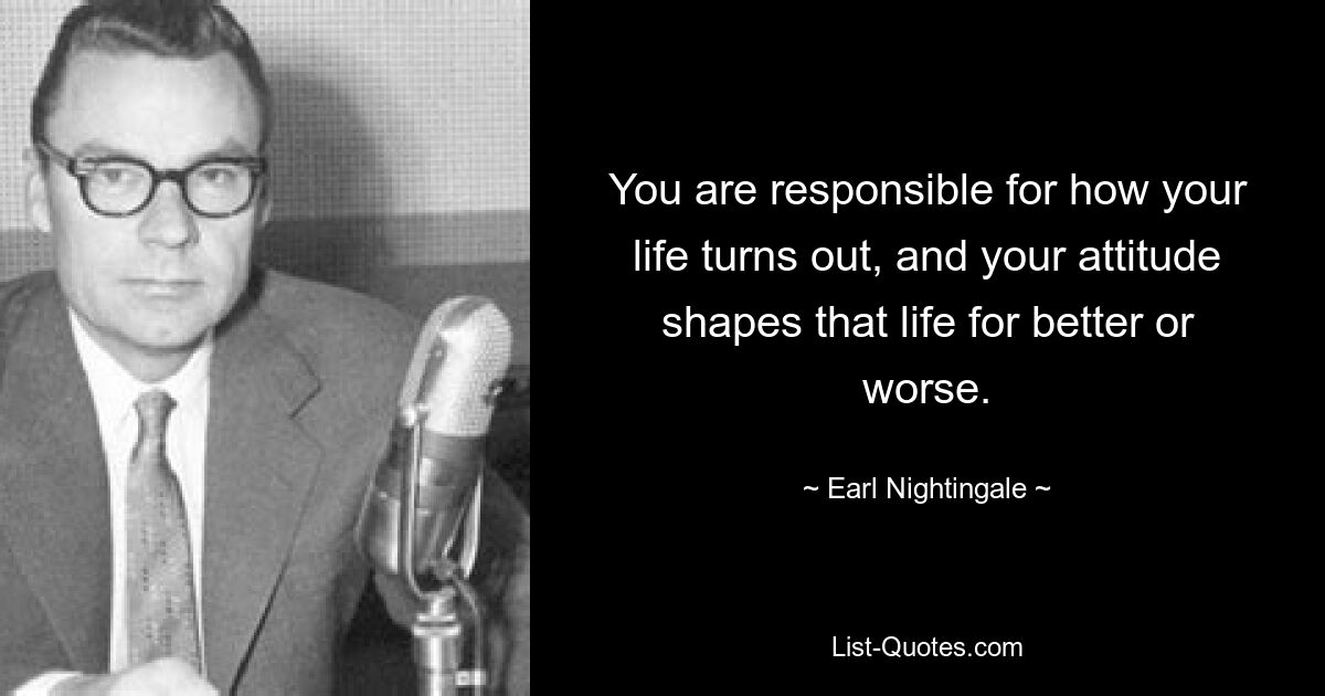 You are responsible for how your life turns out, and your attitude shapes that life for better or worse. — © Earl Nightingale