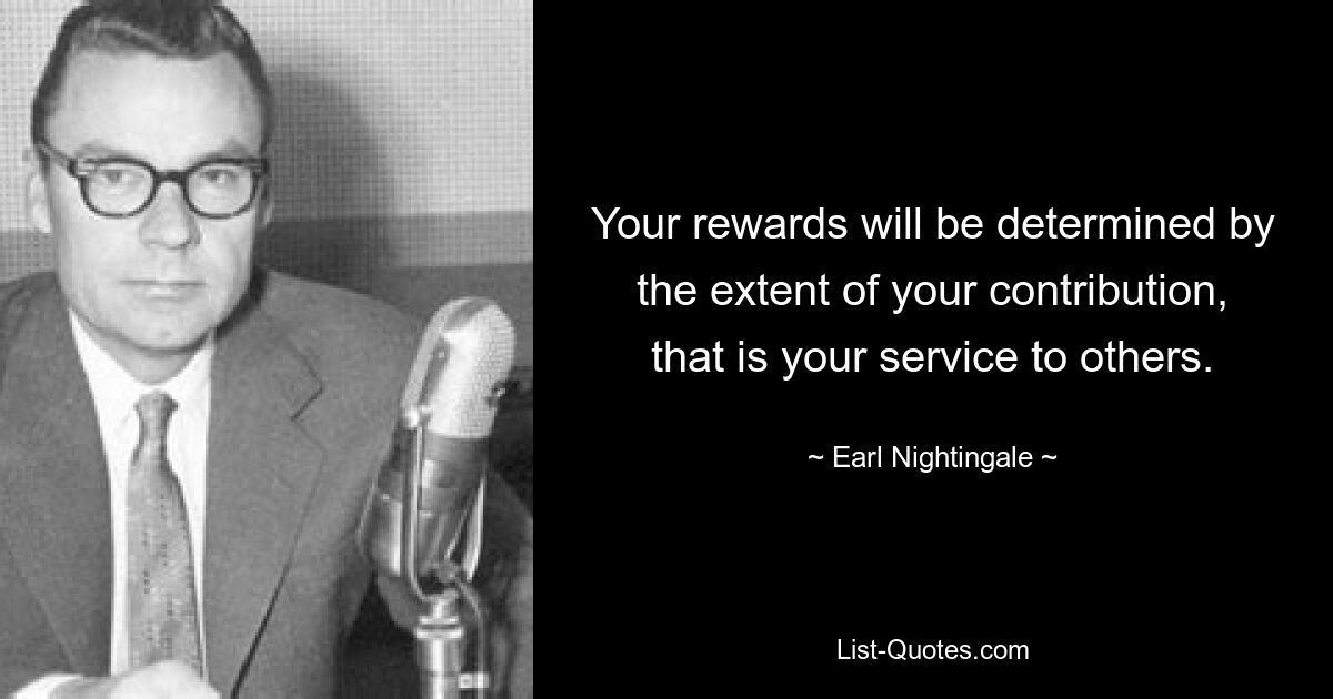 Your rewards will be determined by the extent of your contribution, that is your service to others. — © Earl Nightingale