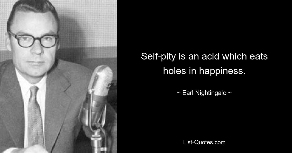 Self-pity is an acid which eats holes in happiness. — © Earl Nightingale