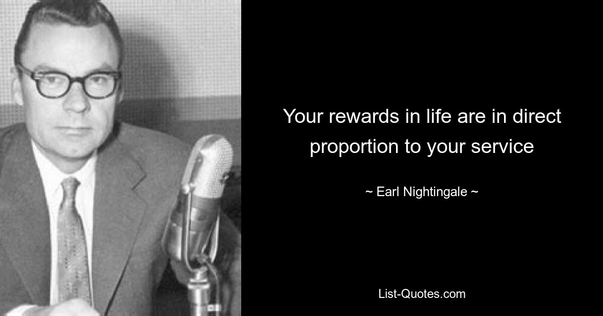 Your rewards in life are in direct proportion to your service — © Earl Nightingale