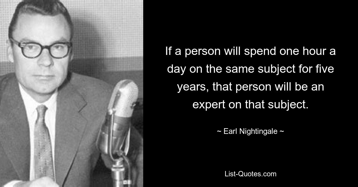 If a person will spend one hour a day on the same subject for five years, that person will be an expert on that subject. — © Earl Nightingale