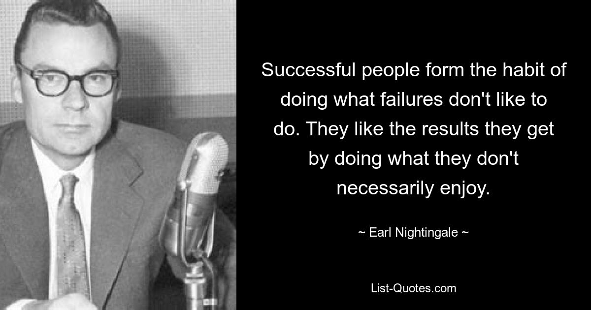 Successful people form the habit of doing what failures don't like to do. They like the results they get by doing what they don't necessarily enjoy. — © Earl Nightingale