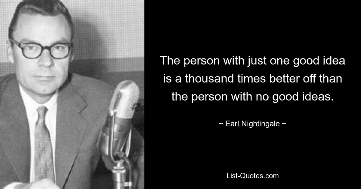 The person with just one good idea is a thousand times better off than the person with no good ideas. — © Earl Nightingale