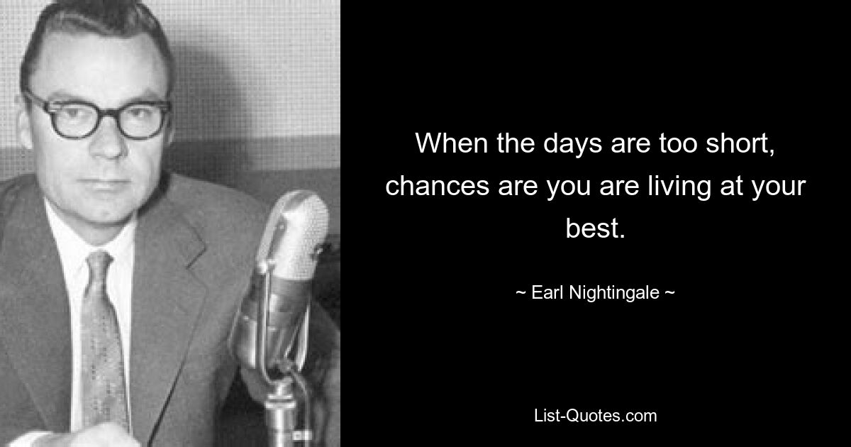 When the days are too short, chances are you are living at your best. — © Earl Nightingale