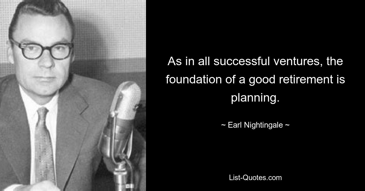 As in all successful ventures, the foundation of a good retirement is planning. — © Earl Nightingale